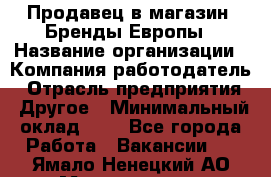 Продавец в магазин "Бренды Европы › Название организации ­ Компания-работодатель › Отрасль предприятия ­ Другое › Минимальный оклад ­ 1 - Все города Работа » Вакансии   . Ямало-Ненецкий АО,Муравленко г.